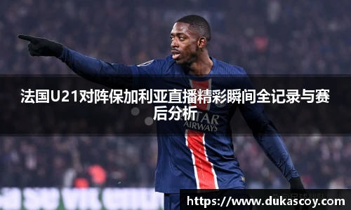 法国U21对阵保加利亚直播精彩瞬间全记录与赛后分析