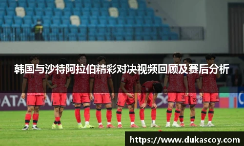 韩国与沙特阿拉伯精彩对决视频回顾及赛后分析